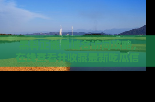 黑料正能量域名访问攻略，在线查看并收藏最新吃瓜信息！