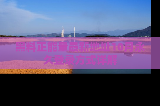 黑料正能量最新地址10月永久登录方式详解
