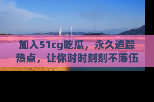 加入51cg吃瓜，永久追踪热点，让你时时刻刻不落伍！