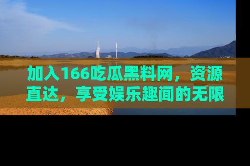 加入166吃瓜黑料网，资源直达，享受娱乐趣闻的无限快乐！