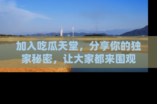 加入吃瓜天堂，分享你的独家秘密，让大家都来围观