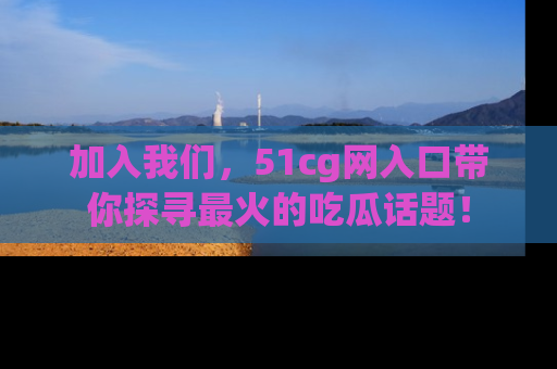 加入我们，51cg网入口带你探寻最火的吃瓜话题！