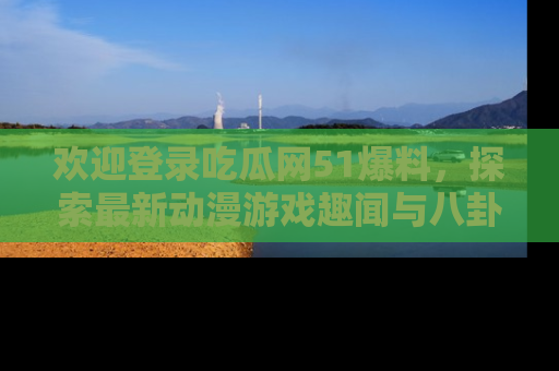 欢迎登录吃瓜网51爆料，探索最新动漫游戏趣闻与八卦！