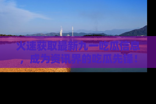 火速获取最新九一吃瓜信息，成为资讯界的吃瓜先锋！