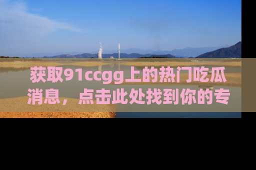 获取91ccgg上的热门吃瓜消息，点击此处找到你的专属信息地址！