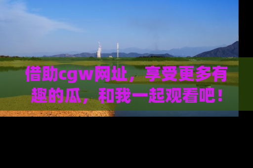 借助cgw网址，享受更多有趣的瓜，和我一起观看吧！