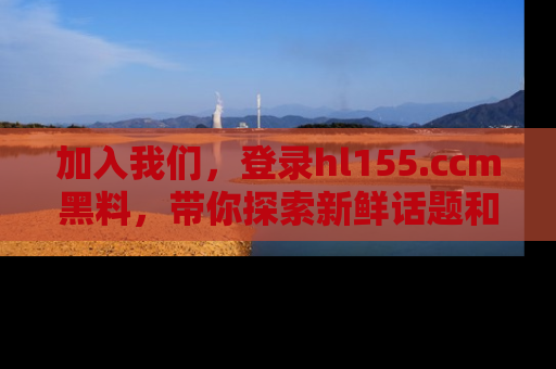 加入我们，登录hl155.ccm黑料，带你探索新鲜话题和黑料趣事！