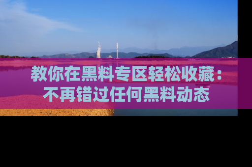 教你在黑料专区轻松收藏：不再错过任何黑料动态