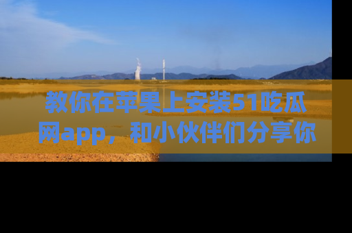 教你在苹果上安装51吃瓜网app，和小伙伴们分享你的吃瓜时刻！