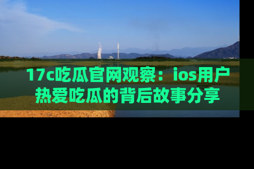 17c吃瓜官网观察：ios用户热爱吃瓜的背后故事分享
