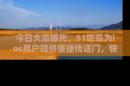 今日大瓜曝光，51吃瓜为ios用户提供便捷传送门，快来围观。