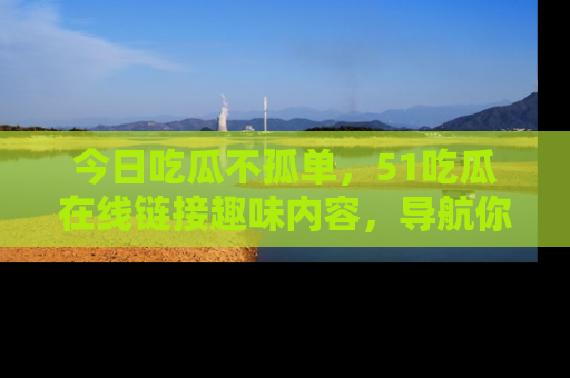 今日吃瓜不孤单，51吃瓜在线链接趣味内容，导航你的兴趣世界！
