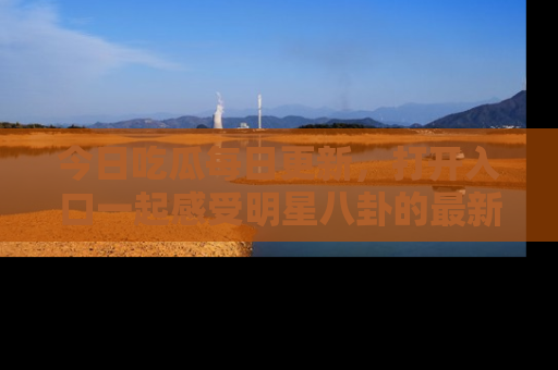今日吃瓜每日更新，打开入口一起感受明星八卦的最新动态，别说我没告诉你哦！