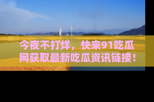 今夜不打烊，快来91吃瓜网获取最新吃瓜资讯链接！
