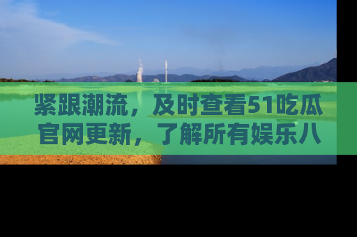 紧跟潮流，及时查看51吃瓜官网更新，了解所有娱乐八卦！