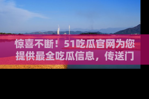 惊喜不断！51吃瓜官网为您提供最全吃瓜信息，传送门在这里，快来链接！