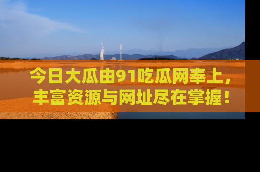 今日大瓜由91吃瓜网奉上，丰富资源与网址尽在掌握！