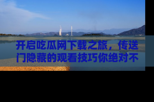 开启吃瓜网下载之旅，传送门隐藏的观看技巧你绝对不能错过！
