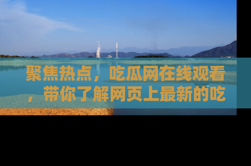 聚焦热点，吃瓜网在线观看，带你了解网页上最新的吃瓜动态与评论！