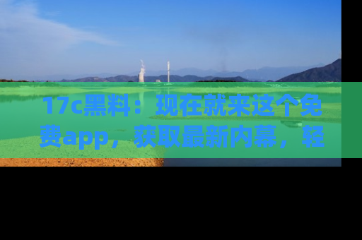 17c黑料：现在就来这个免费app，获取最新内幕，轻松掌握娱乐圈动向！