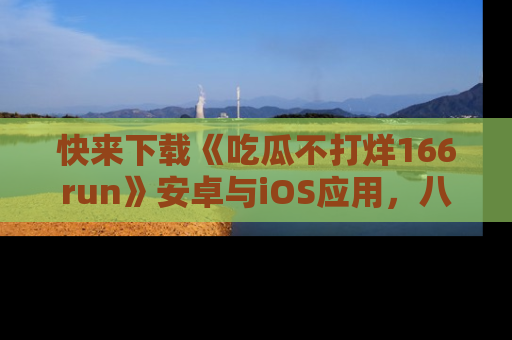 快来下载《吃瓜不打烊166run》安卓与iOS应用，八卦不断，吃瓜不停！