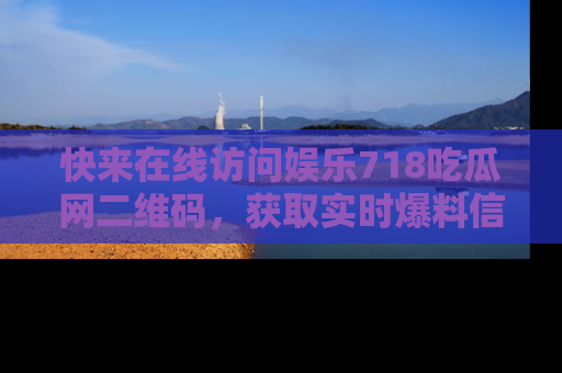 快来在线访问娱乐718吃瓜网二维码，获取实时爆料信息！
