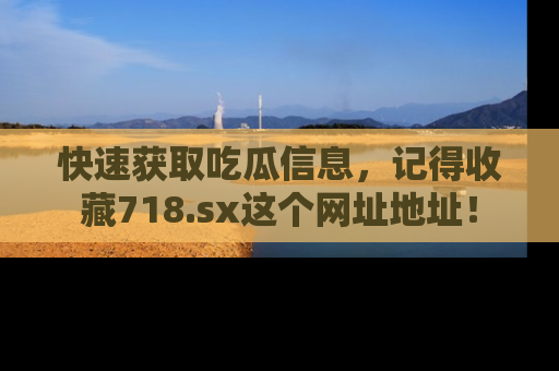 快速获取吃瓜信息，记得收藏718.sx这个网址地址！