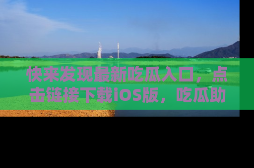 快来发现最新吃瓜入口，点击链接下载iOS版，吃瓜助你追剧更轻松！