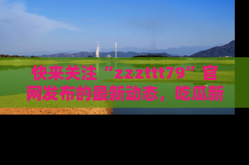 快来关注“zzzttt79”官网发布的最新动态，吃瓜新闻一手掌握，精彩不停！