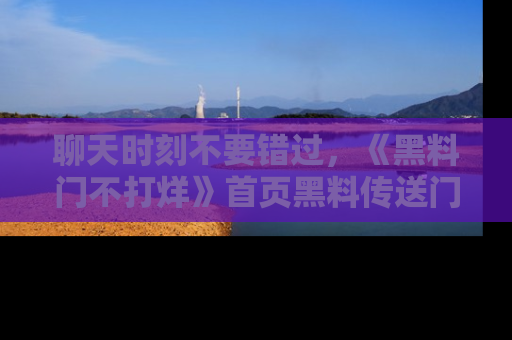 聊天时刻不要错过，《黑料门不打烊》首页黑料传送门一键带你进入奇妙世界！