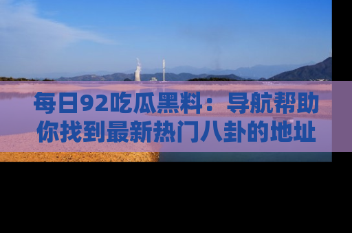 每日92吃瓜黑料：导航帮助你找到最新热门八卦的地址