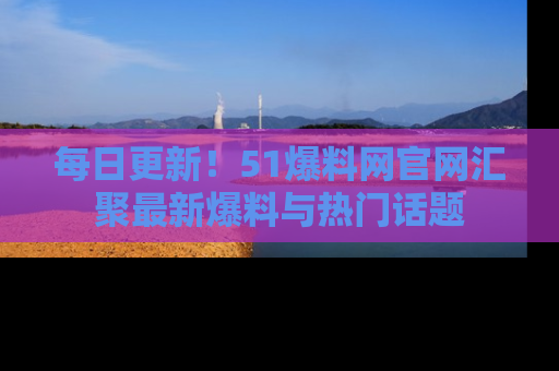 每日更新！51爆料网官网汇聚最新爆料与热门话题