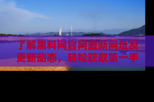 了解黑料网官网最新网址及更新动态，轻松获取第一手娱乐新闻