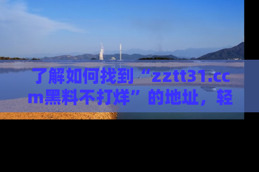 了解如何找到“zztt31.ccm黑料不打烊”的地址，轻松获取最热娱乐八卦与黑料