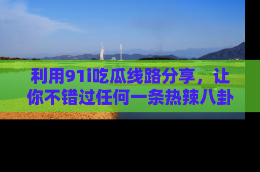 利用91i吃瓜线路分享，让你不错过任何一条热辣八卦新闻