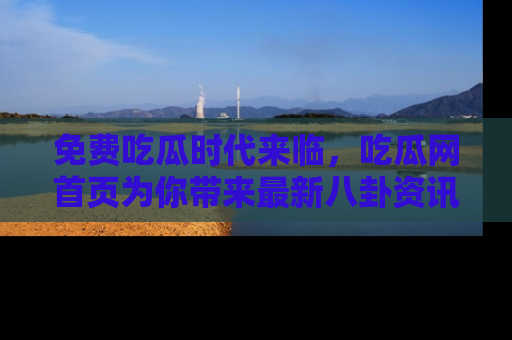 免费吃瓜时代来临，吃瓜网首页为你带来最新八卦资讯，快来围观！