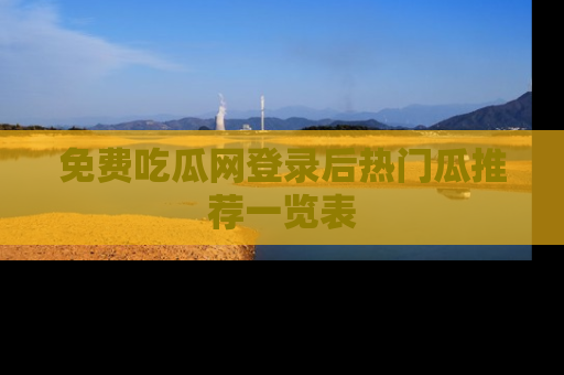 免费吃瓜网登录后热门瓜推荐一览表