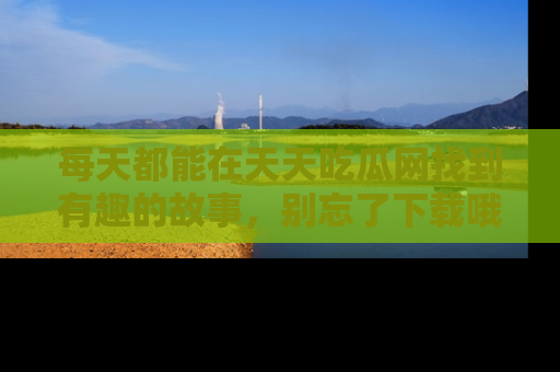 每天都能在天天吃瓜网找到有趣的故事，别忘了下载哦！