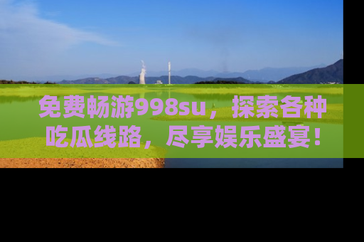 免费畅游998su，探索各种吃瓜线路，尽享娱乐盛宴！