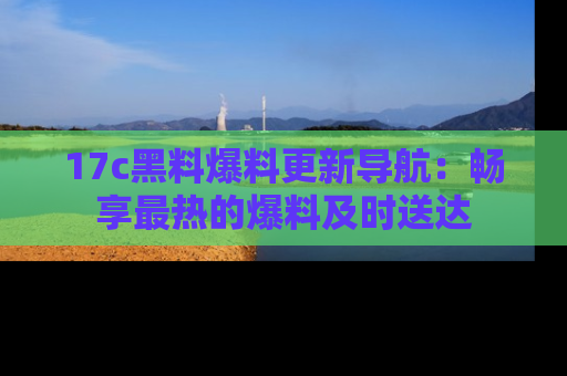 17c黑料爆料更新导航：畅享最热的爆料及时送达
