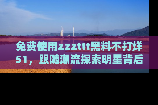 免费使用zzzttt黑料不打烊51，跟随潮流探索明星背后的故事，瘾君子必看！
