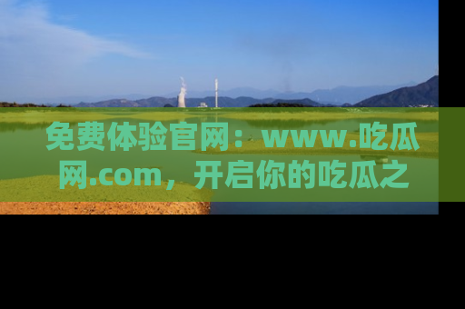 免费体验官网：www.吃瓜网.com，开启你的吃瓜之旅