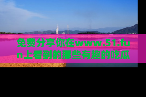 免费分享你在www.51.fun上看到的那些有趣的吃瓜趣闻吧！