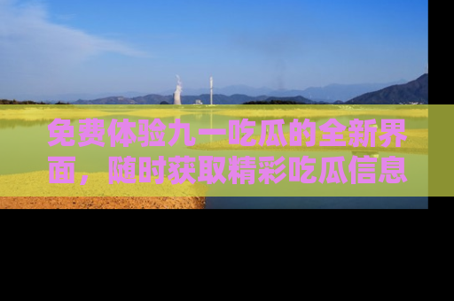 免费体验九一吃瓜的全新界面，随时获取精彩吃瓜信息！