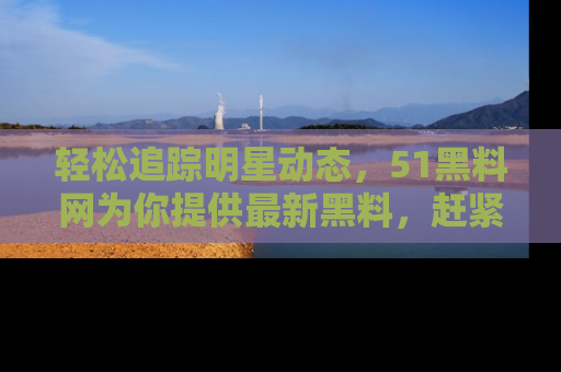 轻松追踪明星动态，51黑料网为你提供最新黑料，赶紧访问网址观看！
