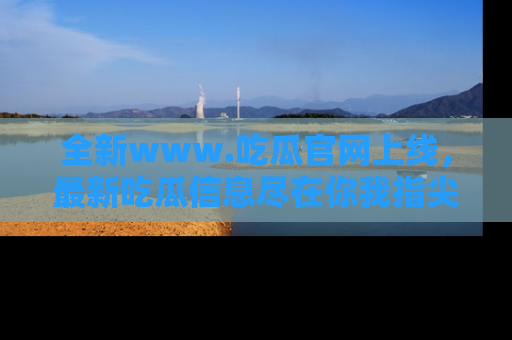 全新www.吃瓜官网上线，最新吃瓜信息尽在你我指尖！