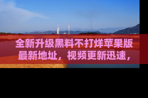 全新升级黑料不打烊苹果版最新地址，视频更新迅速，吃瓜从未如此精彩！
