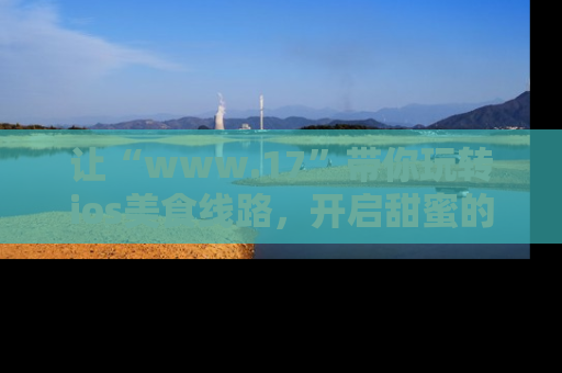 让“www.17”带你玩转ios美食线路，开启甜蜜的吃瓜时光吧！