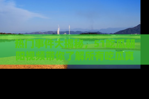 热门事件大揭秘，51吃瓜朝阳视频带你了解所有吃瓜真相