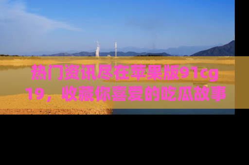 热门资讯尽在苹果版91cg19，收藏你喜爱的吃瓜故事吧！